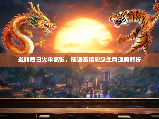 炎阳烈日火伞高张，成语龙腾虎跃生肖运势解析