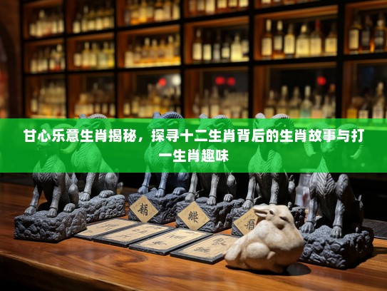 甘心乐意生肖揭秘，探寻十二生肖背后的生肖故事与打一生肖趣味