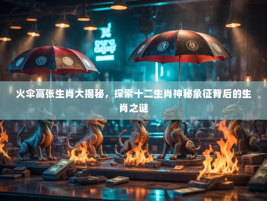 火伞高张生肖大揭秘，探索十二生肖神秘象征背后的生肖之谜