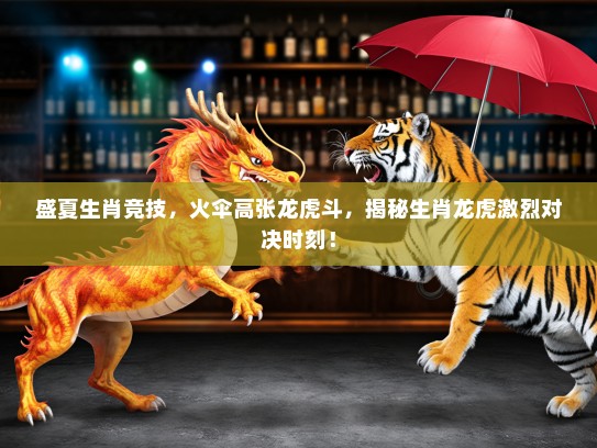 盛夏生肖竞技，火伞高张龙虎斗，揭秘生肖龙虎激烈对决时刻！
