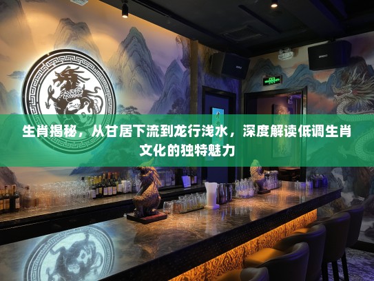 生肖揭秘，从甘居下流到龙行浅水，深度解读低调生肖文化的独特魅力