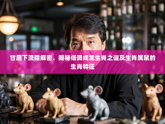 甘居下流指解密，揭秘低调成龙生肖之谜及生肖属鼠的生肖特征
