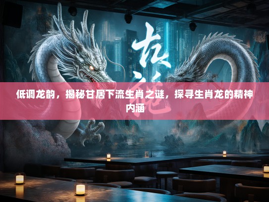 低调龙韵，揭秘甘居下流生肖之谜，探寻生肖龙的精神内涵