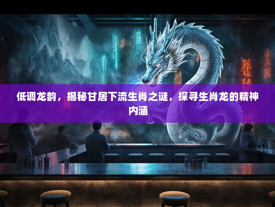 低调龙韵，揭秘甘居下流生肖之谜，探寻生肖龙的精神内涵