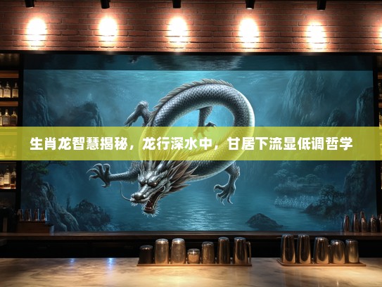 生肖龙智慧揭秘，龙行深水中，甘居下流显低调哲学