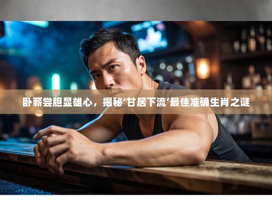 卧薪尝胆显雄心，揭秘‘甘居下流’最佳准确生肖之谜