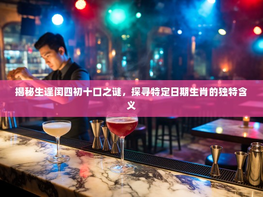 揭秘生逢闰四初十口之谜，探寻特定日期生肖的独特含义