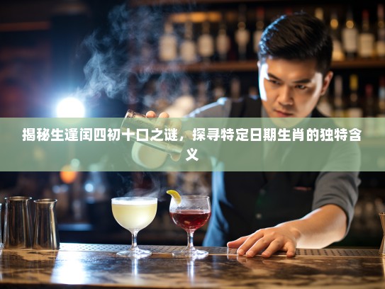揭秘生逢闰四初十口之谜，探寻特定日期生肖的独特含义