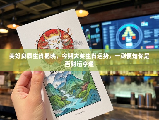 美好良辰生肖揭晓，今期大奖生肖运势，一测便知你是否财运亨通