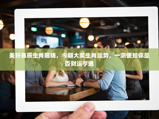 美好良辰生肖揭晓，今期大奖生肖运势，一测便知你是否财运亨通