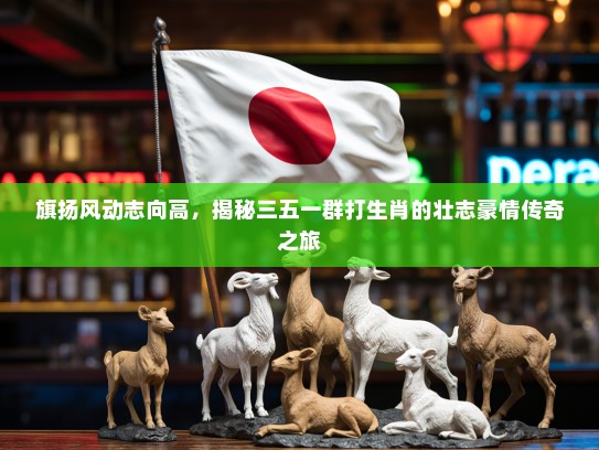 旗扬风动志向高，揭秘三五一群打生肖的壮志豪情传奇之旅