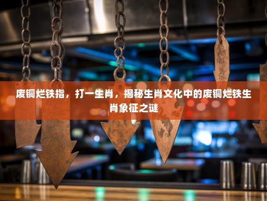 废铜烂铁指，打一生肖，揭秘生肖文化中的废铜烂铁生肖象征之谜