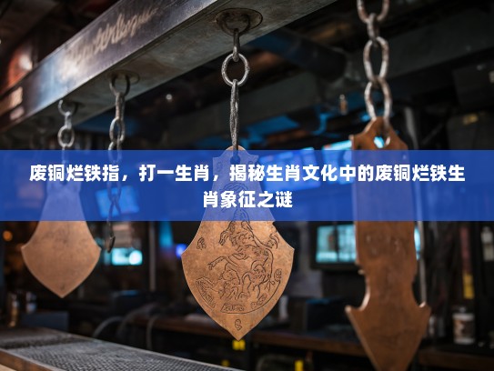 废铜烂铁指，打一生肖，揭秘生肖文化中的废铜烂铁生肖象征之谜