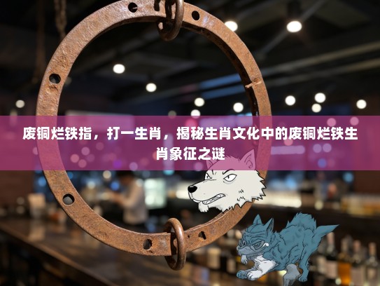 废铜烂铁指，打一生肖，揭秘生肖文化中的废铜烂铁生肖象征之谜