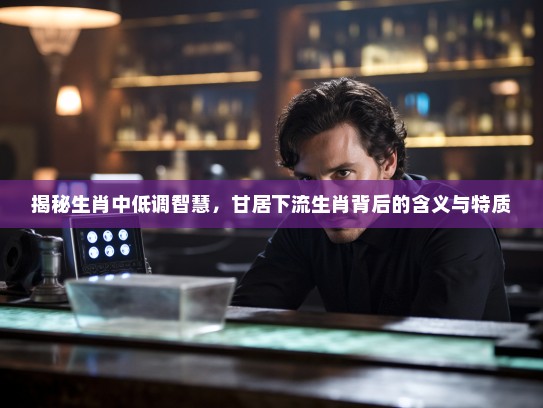 揭秘生肖中低调智慧，甘居下流生肖背后的含义与特质
