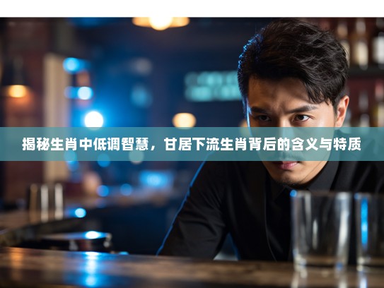 揭秘生肖中低调智慧，甘居下流生肖背后的含义与特质