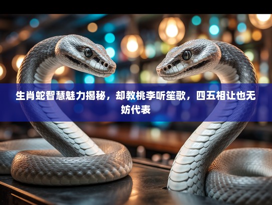 生肖蛇智慧魅力揭秘，却教桃李听笙歌，四五相让也无妨代表