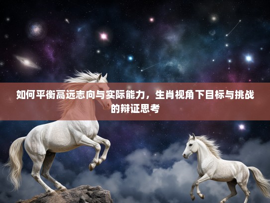 如何平衡高远志向与实际能力，生肖视角下目标与挑战的辩证思考