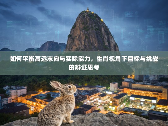 如何平衡高远志向与实际能力，生肖视角下目标与挑战的辩证思考