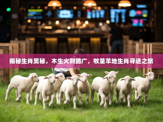 揭秘生肖奥秘，木生火财路广，牧童羊地生肖寻迹之旅