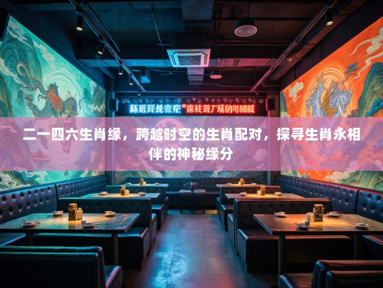 二一四六生肖缘，跨越时空的生肖配对，探寻生肖永相伴的神秘缘分