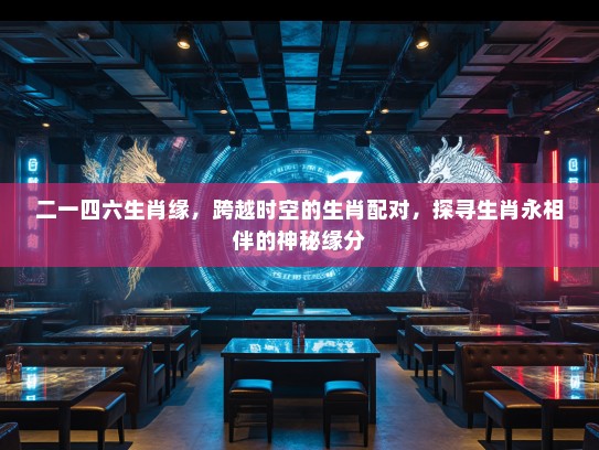 二一四六生肖缘，跨越时空的生肖配对，探寻生肖永相伴的神秘缘分