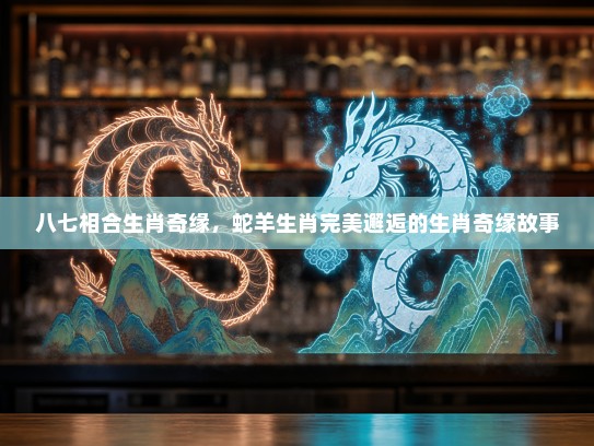 八七相合生肖奇缘，蛇羊生肖完美邂逅的生肖奇缘故事