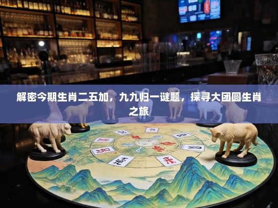 解密今期生肖二五加，九九归一谜题，探寻大团圆生肖之旅