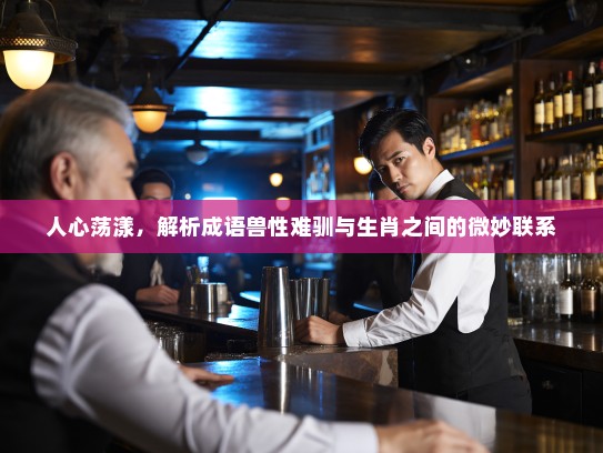 人心荡漾，解析成语兽性难驯与生肖之间的微妙联系