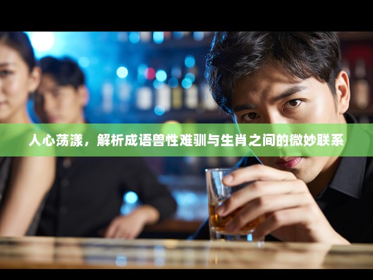 人心荡漾，解析成语兽性难驯与生肖之间的微妙联系