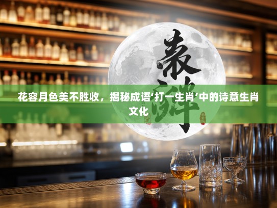 花容月色美不胜收，揭秘成语‘打一生肖’中的诗意生肖文化