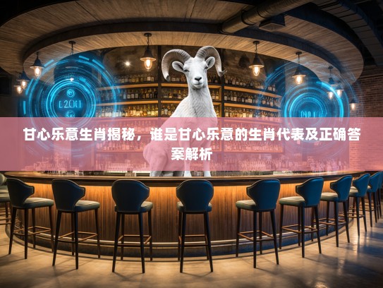 甘心乐意生肖揭秘，谁是甘心乐意的生肖代表及正确答案解析