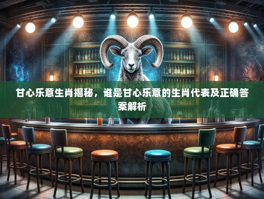甘心乐意生肖揭秘，谁是甘心乐意的生肖代表及正确答案解析