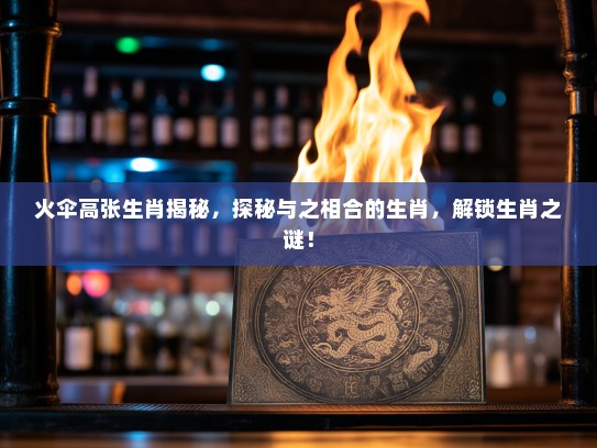 火伞高张生肖揭秘，探秘与之相合的生肖，解锁生肖之谜！