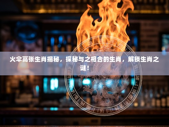 火伞高张生肖揭秘，探秘与之相合的生肖，解锁生肖之谜！