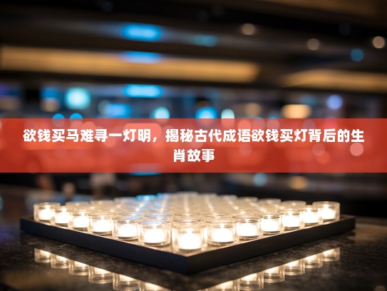 欲钱买马难寻一灯明，揭秘古代成语欲钱买灯背后的生肖故事