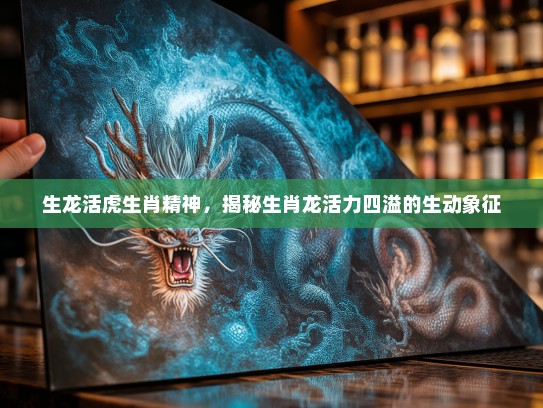 生龙活虎生肖精神，揭秘生肖龙活力四溢的生动象征