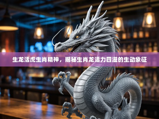 生龙活虎生肖精神，揭秘生肖龙活力四溢的生动象征
