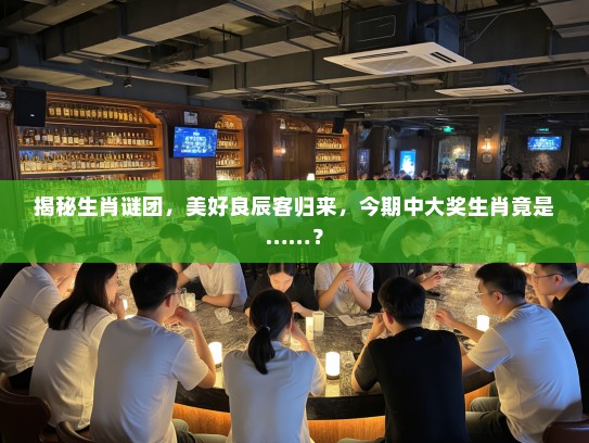 揭秘生肖谜团，美好良辰客归来，今期中大奖生肖竟是……？
