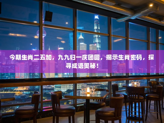 今期生肖二五加，九九归一庆团圆，揭示生肖密码，探寻成语奥秘！