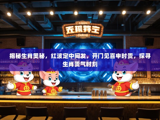 揭秘生肖奥秘，红波定中间发，开门见喜申时贵，探寻生肖贵气时刻