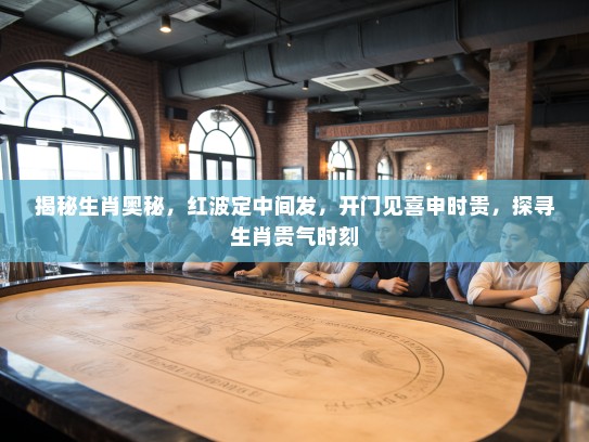 揭秘生肖奥秘，红波定中间发，开门见喜申时贵，探寻生肖贵气时刻