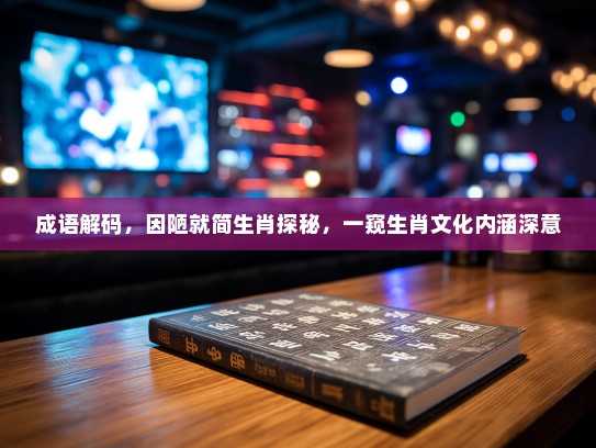 成语解码，因陋就简生肖探秘，一窥生肖文化内涵深意