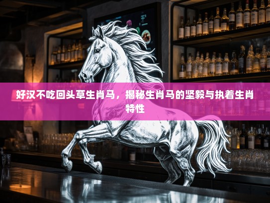 好汉不吃回头草生肖马，揭秘生肖马的坚毅与执着生肖特性
