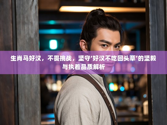 生肖马好汉，不畏挑战，坚守‘好汉不吃回头草’的坚毅与执着品质解析