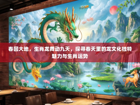 春回大地，生肖龙舞动九天，探寻春天里的龙文化独特魅力与生肖运势