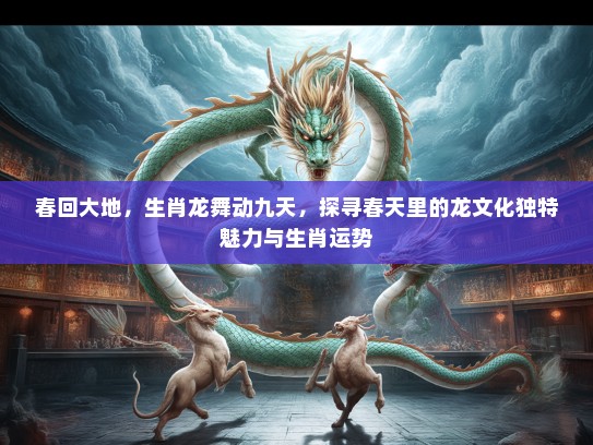 春回大地，生肖龙舞动九天，探寻春天里的龙文化独特魅力与生肖运势