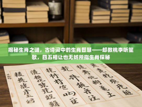 揭秘生肖之谜，古诗词中的生肖智慧——却教桃李听笙歌，四五相让也无妨所指生肖探秘