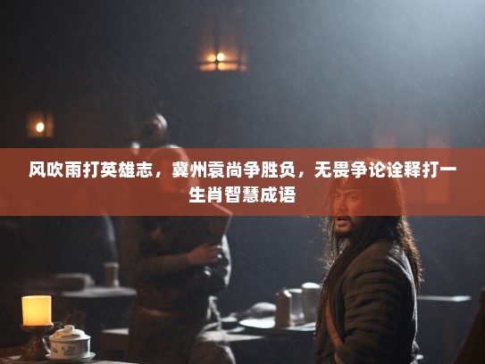 风吹雨打英雄志，冀州袁尚争胜负，无畏争论诠释打一生肖智慧成语