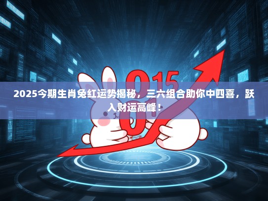 2025今期生肖兔红运势揭秘，三六组合助你中四喜，跃入财运高峰！